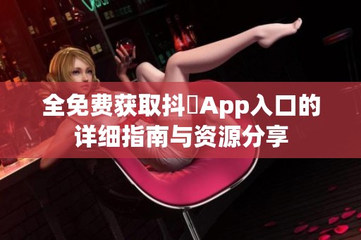 全免费获取抖抈App入口的详细指南与资源分享