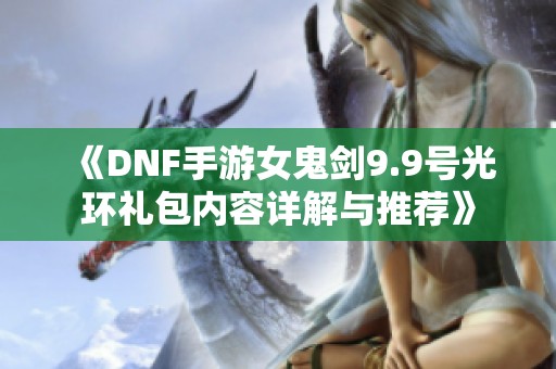 《DNF手游女鬼剑9.9号光环礼包内容详解与推荐》