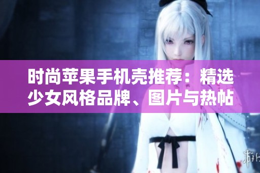 时尚苹果手机壳推荐：精选少女风格品牌、图片与热帖汇总