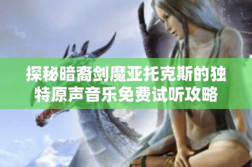 探秘暗裔剑魔亚托克斯的独特原声音乐免费试听攻略