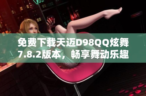 免费下载天迈D98QQ炫舞7.8.2版本，畅享舞动乐趣！