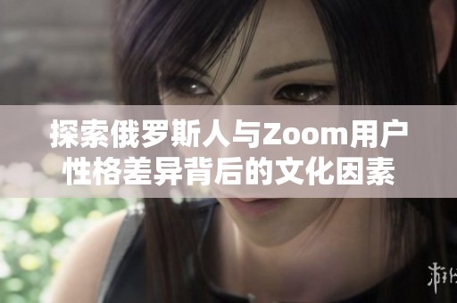 探索俄罗斯人与Zoom用户性格差异背后的文化因素