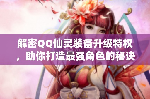 解密QQ仙灵装备升级特权，助你打造最强角色的秘诀