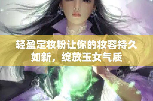 轻盈定妆粉让你的妆容持久如新，绽放玉女气质