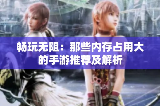 畅玩无阻：那些内存占用大的手游推荐及解析