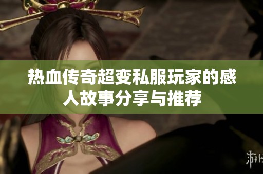 热血传奇超变私服玩家的感人故事分享与推荐