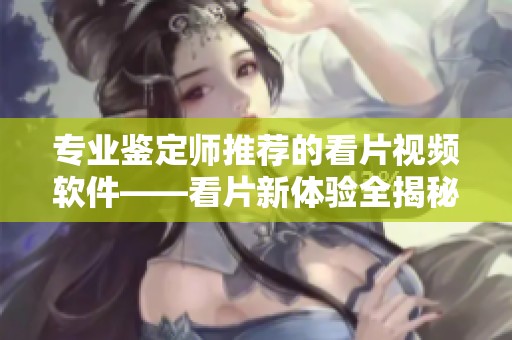 专业鉴定师推荐的看片视频软件——看片新体验全揭秘