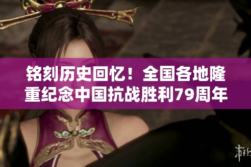 铭刻历史回忆！全国各地隆重纪念中国抗战胜利79周年