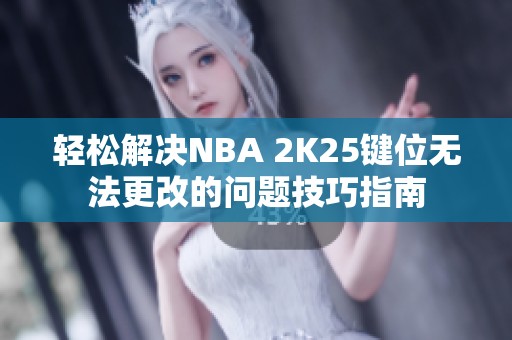 轻松解决NBA 2K25键位无法更改的问题技巧指南