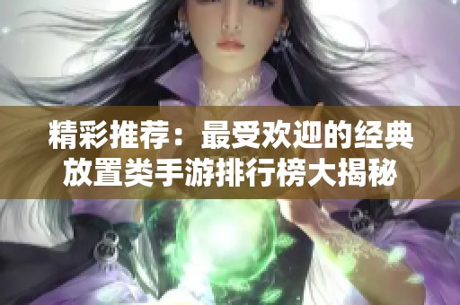 精彩推荐：最受欢迎的经典放置类手游排行榜大揭秘