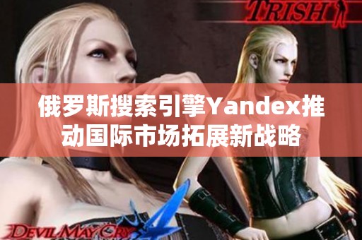 俄罗斯搜索引擎Yandex推动国际市场拓展新战略