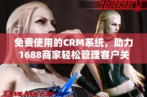 免费使用的CRM系统，助力1688商家轻松管理客户关系