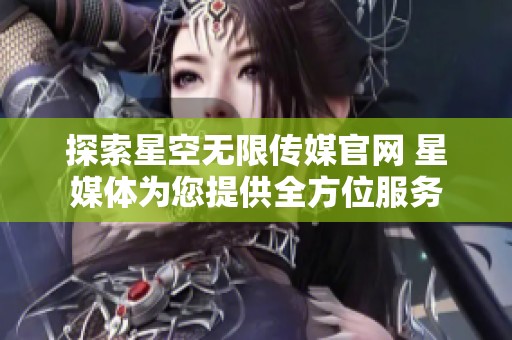 探索星空无限传媒官网 星媒体为您提供全方位服务