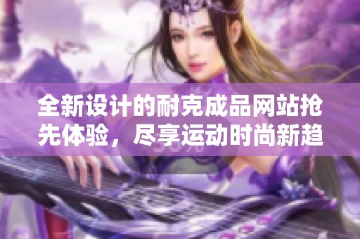 全新设计的耐克成品网站抢先体验，尽享运动时尚新趋势