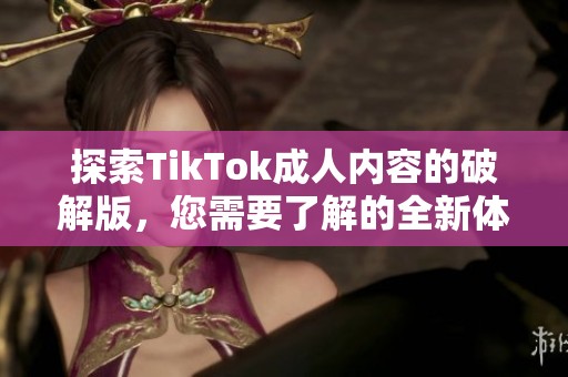 探索TikTok成人内容的破解版，您需要了解的全新体验