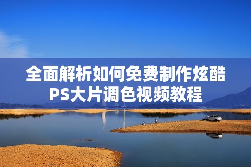 全面解析如何免费制作炫酷PS大片调色视频教程