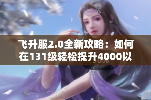 飞升服2.0全新攻略：如何在131级轻松提升4000以上功力