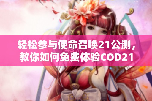 轻松参与使命召唤21公测，教你如何免费体验COD21游戏！