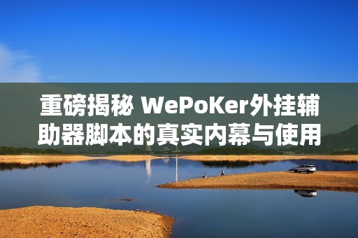 重磅揭秘 WePoKer外挂辅助器脚本的真实内幕与使用体验