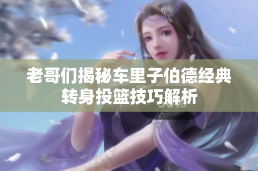 老哥们揭秘车里子伯德经典转身投篮技巧解析