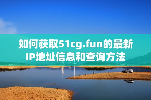 如何获取51cg.fun的最新IP地址信息和查询方法