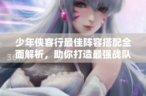 少年侠客行最佳阵容搭配全面解析，助你打造最强战队！