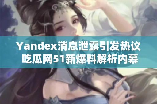 Yandex消息泄露引发热议 吃瓜网51新爆料解析内幕