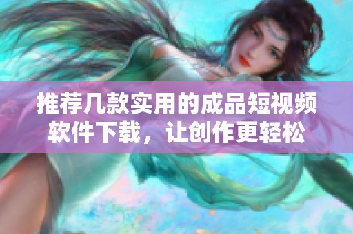 推荐几款实用的成品短视频软件下载，让创作更轻松