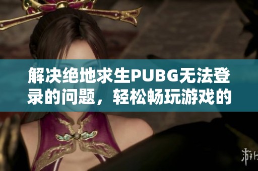 解决绝地求生PUBG无法登录的问题，轻松畅玩游戏的方法分享