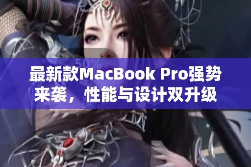 最新款MacBook Pro强势来袭，性能与设计双升级