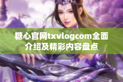 糖心官网txvlogcom全面介绍及精彩内容盘点