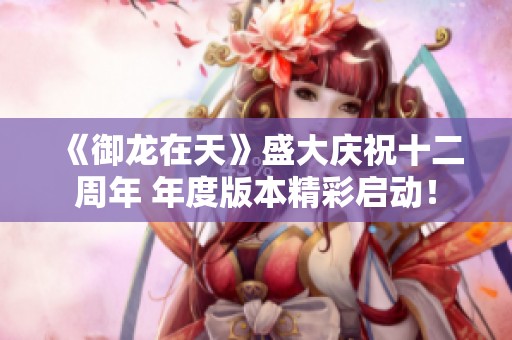 《御龙在天》盛大庆祝十二周年 年度版本精彩启动！