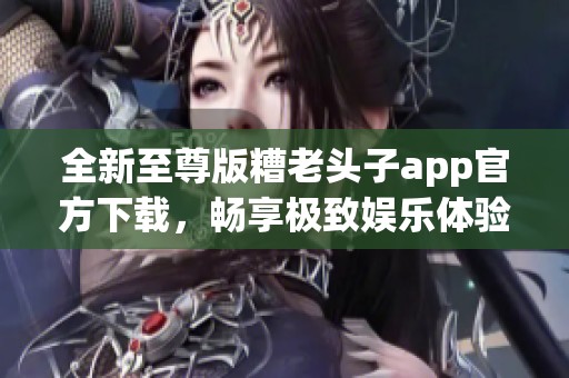 全新至尊版糟老头子app官方下载，畅享极致娱乐体验！