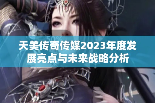 天美传奇传媒2023年度发展亮点与未来战略分析