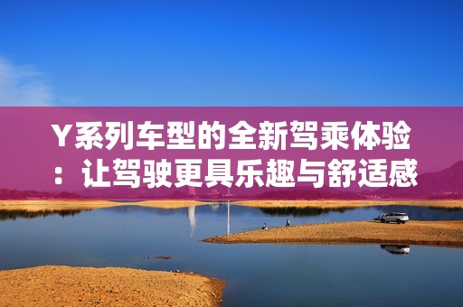 Y系列车型的全新驾乘体验：让驾驶更具乐趣与舒适感