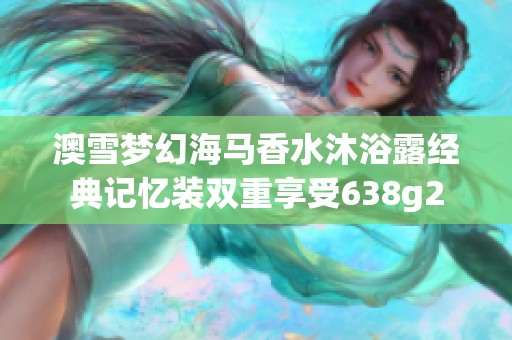 澳雪梦幻海马香水沐浴露经典记忆装双重享受638g2