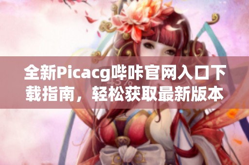 全新Picacg哔咔官网入口下载指南，轻松获取最新版本