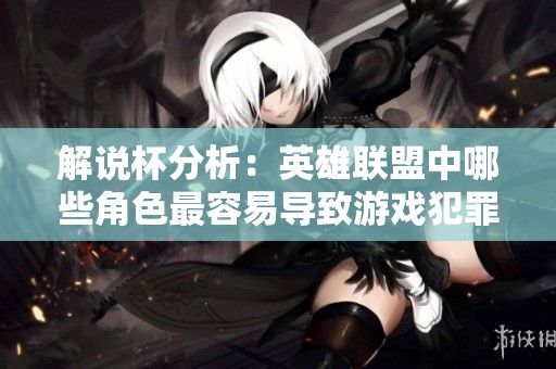 解说杯分析：英雄联盟中哪些角色最容易导致游戏犯罪行为？