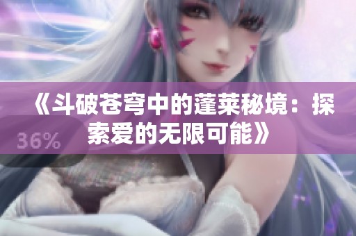 《斗破苍穹中的蓬莱秘境：探索爱的无限可能》