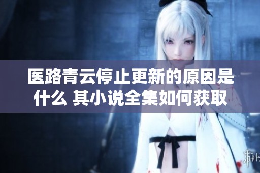 医路青云停止更新的原因是什么 其小说全集如何获取