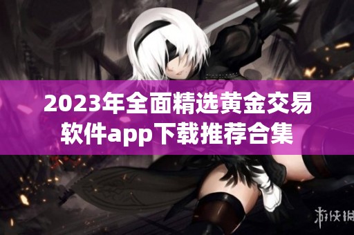 2023年全面精选黄金交易软件app下载推荐合集