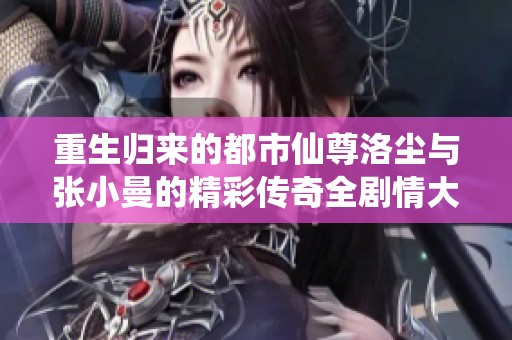 重生归来的都市仙尊洛尘与张小曼的精彩传奇全剧情大揭秘