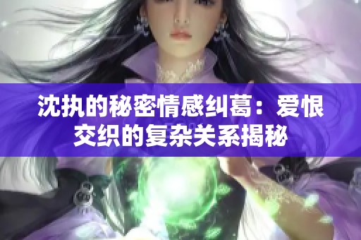 沈执的秘密情感纠葛：爱恨交织的复杂关系揭秘