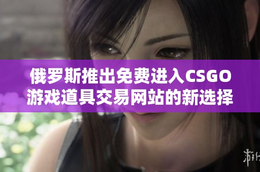 俄罗斯推出免费进入CSGO游戏道具交易网站的新选择