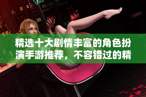 精选十大剧情丰富的角色扮演手游推荐，不容错过的精彩体验
