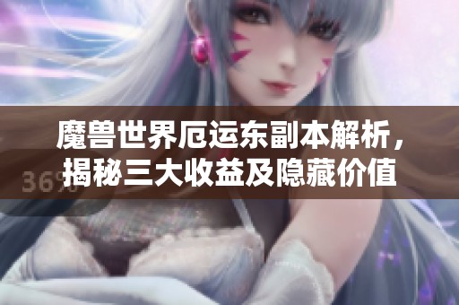 魔兽世界厄运东副本解析，揭秘三大收益及隐藏价值