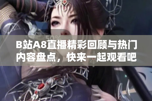 B站A8直播精彩回顾与热门内容盘点，快来一起观看吧！