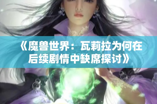 《魔兽世界：瓦莉拉为何在后续剧情中缺席探讨》