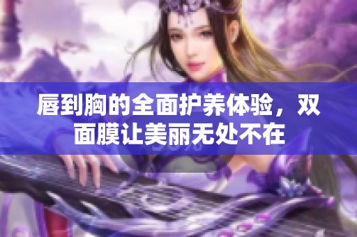 唇到胸的全面护养体验，双面膜让美丽无处不在