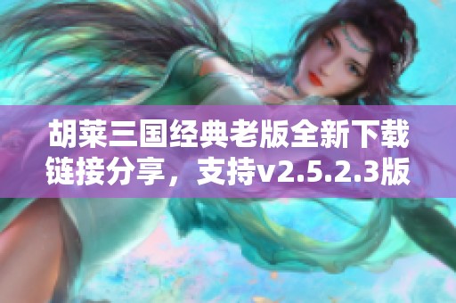 胡莱三国经典老版全新下载链接分享，支持v2.5.2.3版本